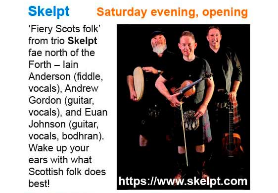 Saturday evening, opening act - Skelpt. ‘Fiery Scots folk’ from trio Skelpt fae north of the Forth – Iain Anderson (fiddle, vocals), Andrew Gordon (guitar, vocals), and Euan Johnson (guitar, vocals, bodhran). Wake up your ears with what Scottish folk does best! See: https://www.skelpt.com